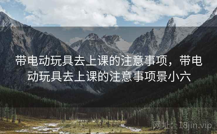 带电动玩具去上课的注意事项，带电动玩具去上课的注意事项景小六