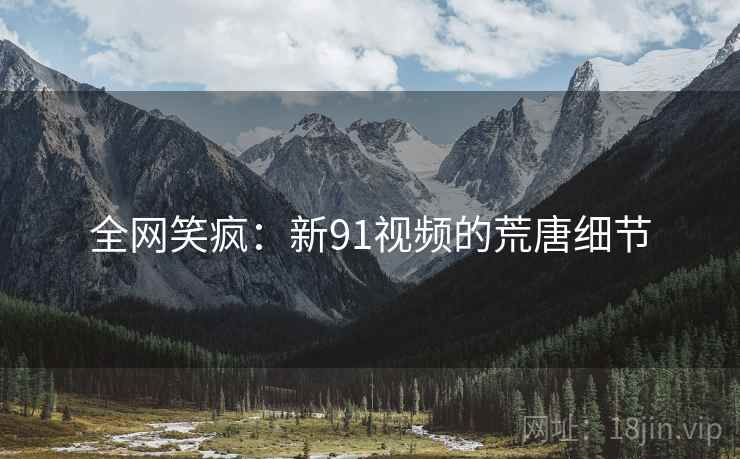 全网笑疯:新91视频的荒唐细节 全网笑疯:新91视频的荒唐细节