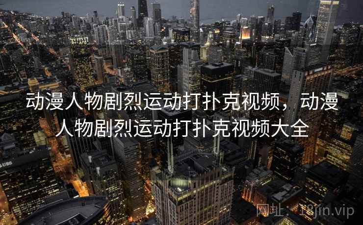 动漫人物剧烈运动打扑克视频,动漫人物剧烈运动打扑克视频大全 动漫人物剧烈运动打扑克视频,动漫人物剧烈运动打扑克视频大全