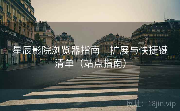 星辰影院浏览器指南|扩展与快捷键清单(站点指南) 星辰影院浏览器指南|扩展与快捷键清单(站点指南)