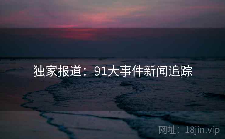 独家报道：91大事件新闻追踪