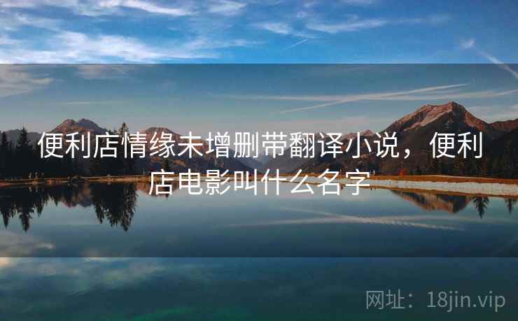 便利店情缘未增删带翻译小说,便利店电影叫什么名字 便利店情缘未增删带翻译小说,便利店电影叫什么名字