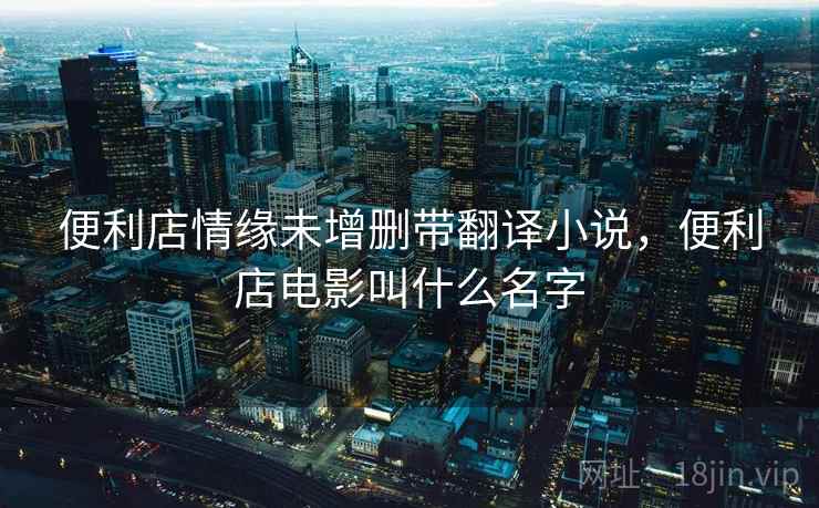 便利店情缘未增删带翻译小说,便利店电影叫什么名字 便利店情缘未增删带翻译小说,便利店电影叫什么名字