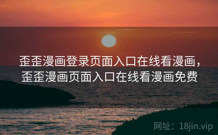 歪歪漫画登录页面入口在线看漫画，歪歪漫画页面入口在线看漫画免费