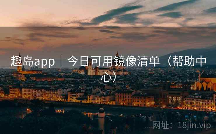 趣岛app｜今日可用镜像清单（帮助中心）