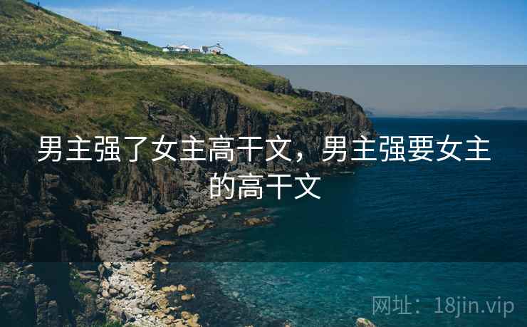 男主强了女主高干文，男主强要女主的高干文