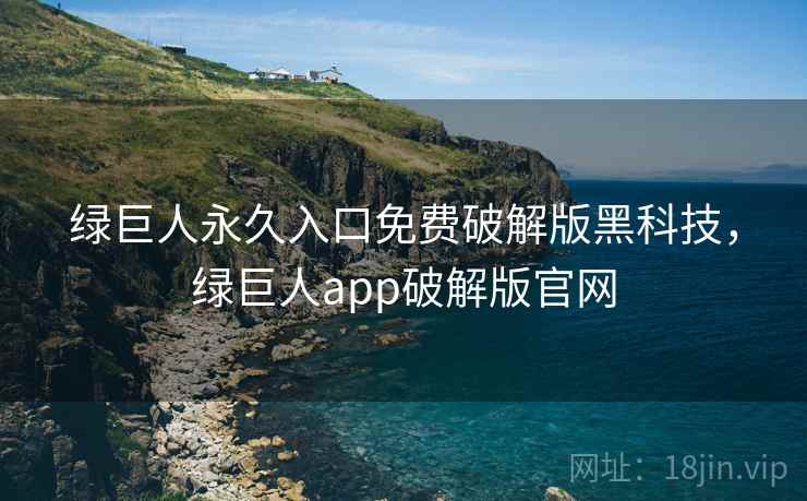 绿巨人永久入口免费破解版黑科技,绿巨人app破解版官网 绿巨人永久入口免费破解版黑科技,绿巨人app破解版官网