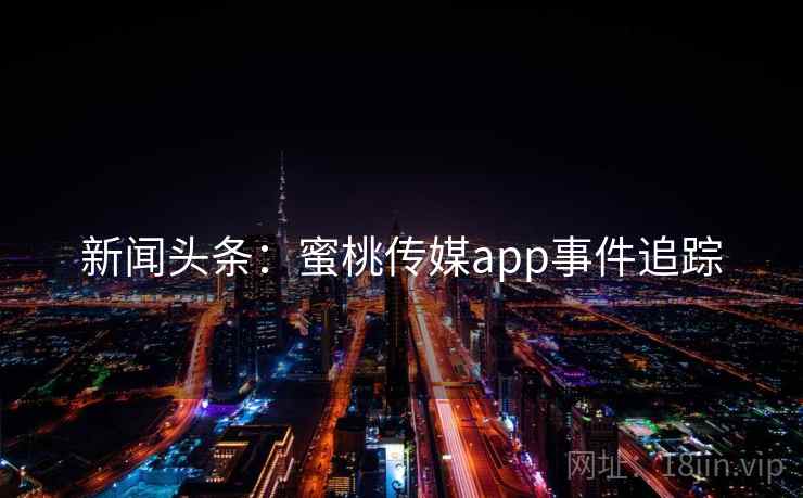 新闻头条：蜜桃传媒app事件追踪