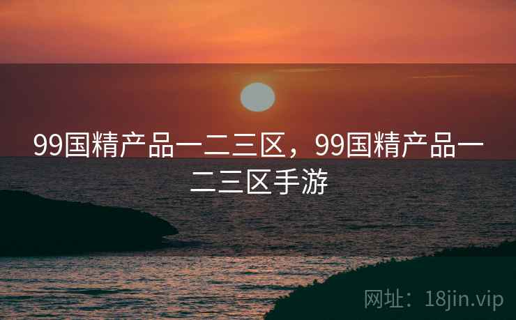 99国精产品一二三区,99国精产品一二三区手游 99国精产品一二三区,99国精产品一二三区手游