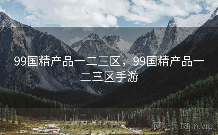 99国精产品一二三区,99国精产品一二三区手游 99国精产品一二三区,99国精产品一二三区手游