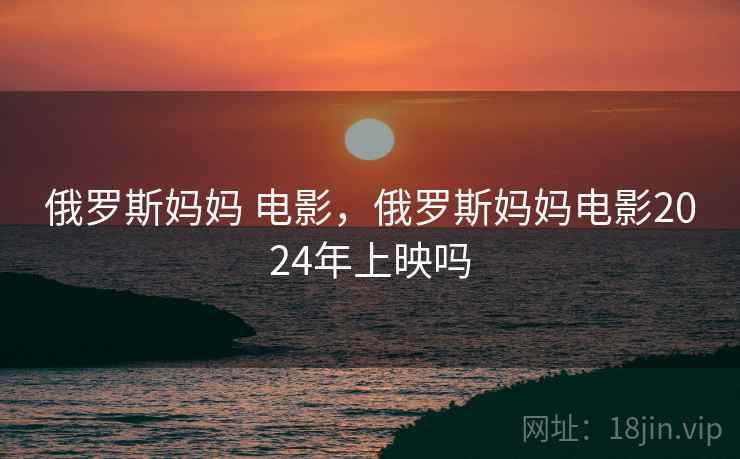 俄罗斯妈妈 电影，俄罗斯妈妈电影2024年上映吗