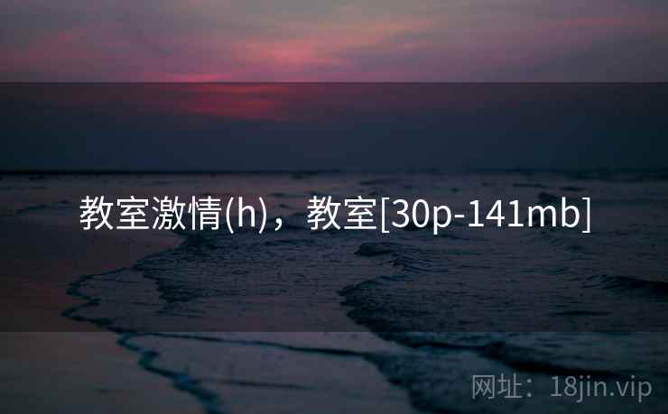 教室激情(h)，教室[30p-141mb]