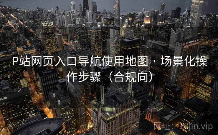 P站网页入口导航使用地图 · 场景化操作步骤（合规向）