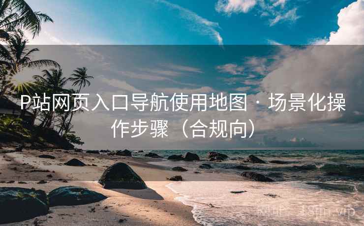P站网页入口导航使用地图 · 场景化操作步骤(合规向) P站网页入口导航使用地图 · 场景化操作步骤(合规向)