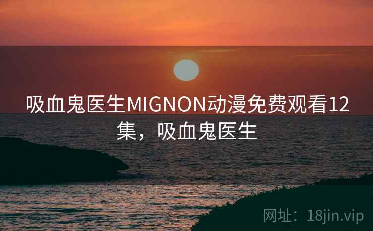 吸血鬼医生MIGNON动漫免费观看12集，吸血鬼医生
