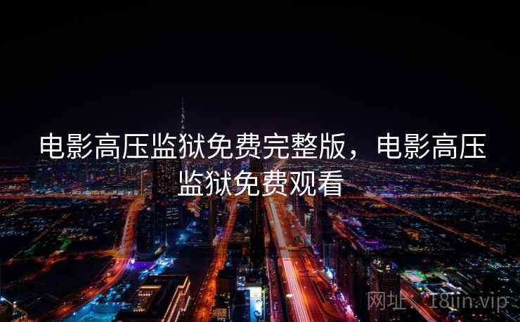 电影高压监狱免费完整版,电影高压监狱免费观看 电影高压监狱免费完整版,电影高压监狱免费观看