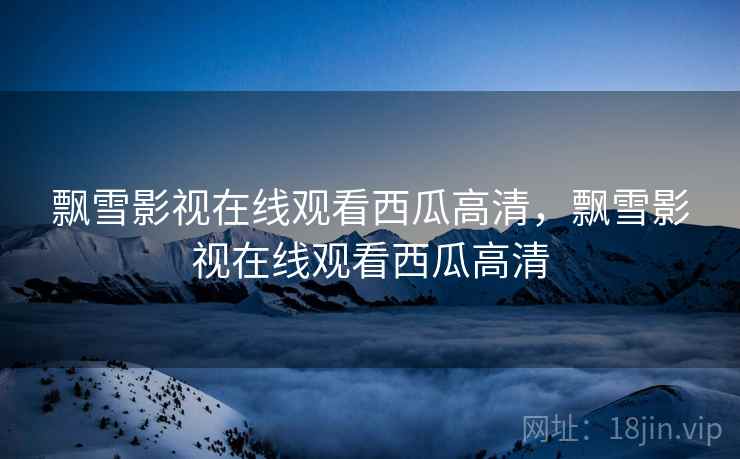 飘雪影视在线观看西瓜高清，飘雪影视在线观看西瓜高清