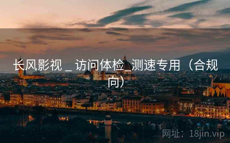 长风影视 _ 访问体检_测速专用（合规向）