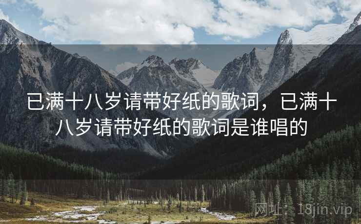 已满十八岁请带好纸的歌词,已满十八岁请带好纸的歌词是谁唱的 已满十八岁请带好纸的歌词,已满十八岁请带好纸的歌词是谁唱的