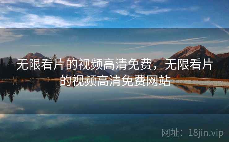 无限看片的视频高清免费，无限看片的视频高清免费网站