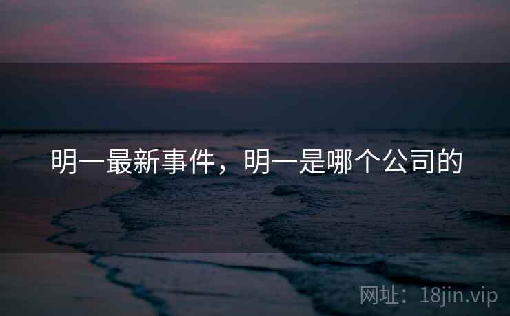 明一最新事件,明一是哪个公司的 明一最新事件,明一是哪个公司的
