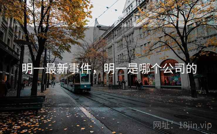 明一最新事件,明一是哪个公司的 明一最新事件,明一是哪个公司的