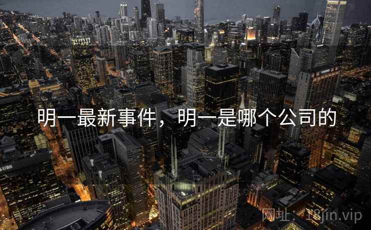 明一最新事件，明一是哪个公司的