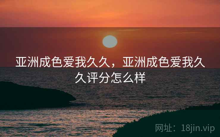 亚洲成色爱我久久,亚洲成色爱我久久评分怎么样 亚洲成色爱我久久,亚洲成色爱我久久评分怎么样