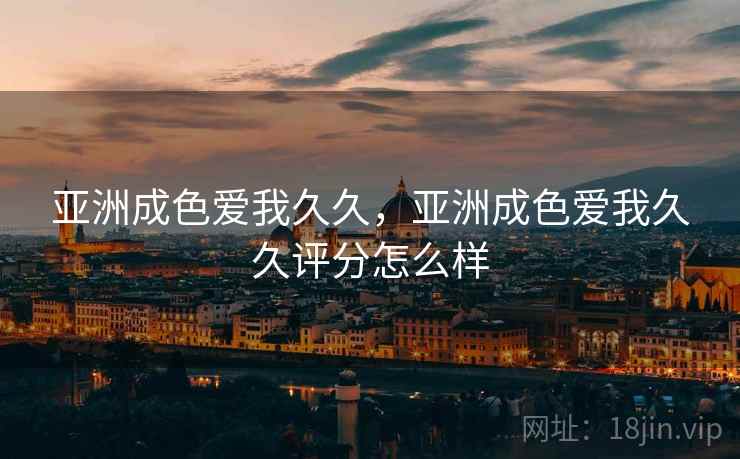 亚洲成色爱我久久,亚洲成色爱我久久评分怎么样 亚洲成色爱我久久,亚洲成色爱我久久评分怎么样