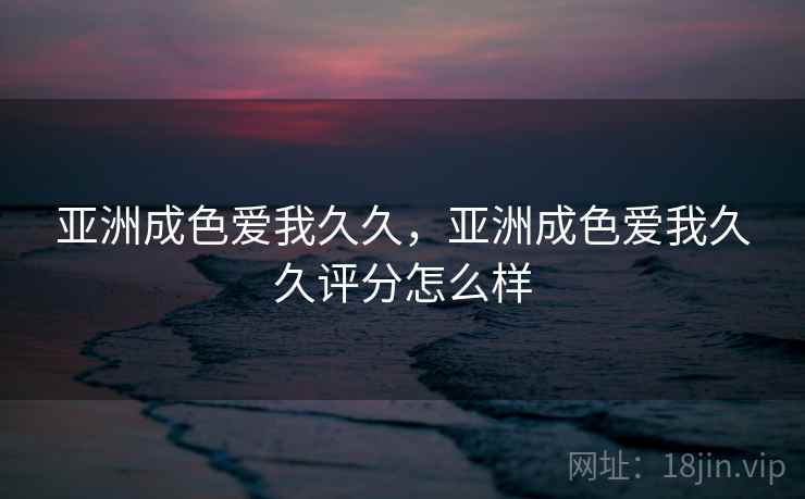 亚洲成色爱我久久,亚洲成色爱我久久评分怎么样 亚洲成色爱我久久,亚洲成色爱我久久评分怎么样