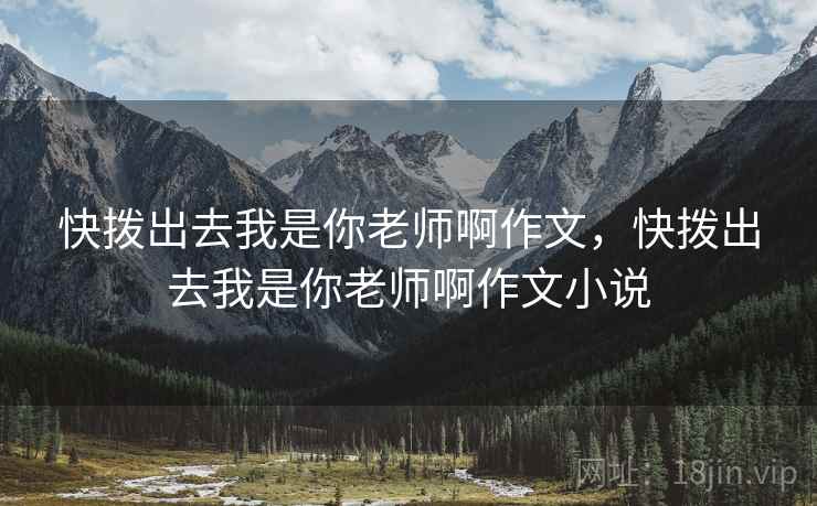 快拨出去我是你老师啊作文,快拨出去我是你老师啊作文小说 快拨出去我是你老师啊作文,快拨出去我是你老师啊作文小说