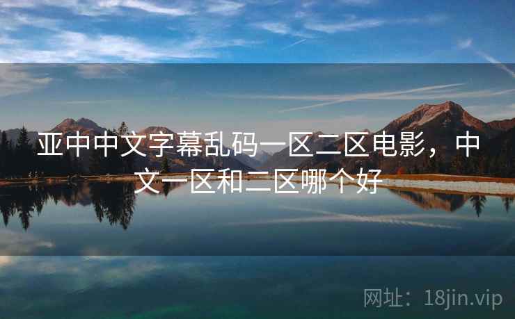 亚中中文字幕乱码一区二区电影,中文一区和二区哪个好 亚中中文字幕乱码一区二区电影,中文一区和二区哪个好