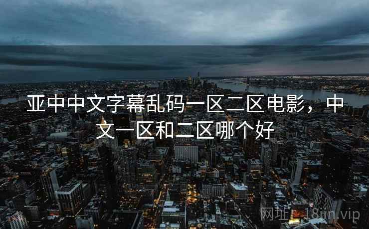 亚中中文字幕乱码一区二区电影,中文一区和二区哪个好 亚中中文字幕乱码一区二区电影,中文一区和二区哪个好
