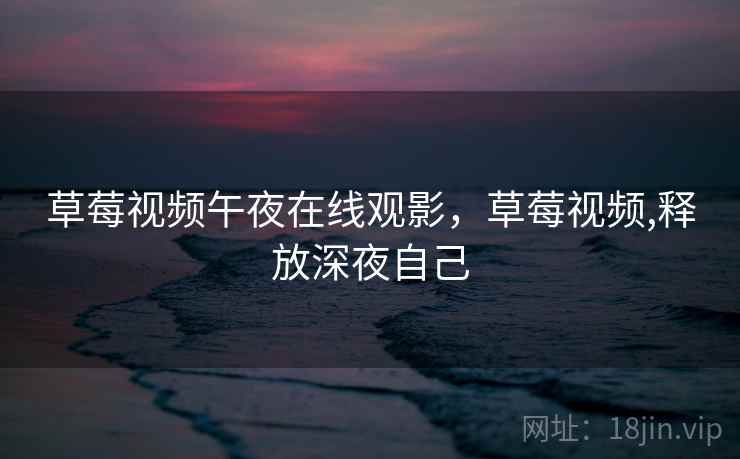 草莓视频午夜在线观影,草莓视频,释放深夜自己 草莓视频午夜在线观影,草莓视频,释放深夜自己