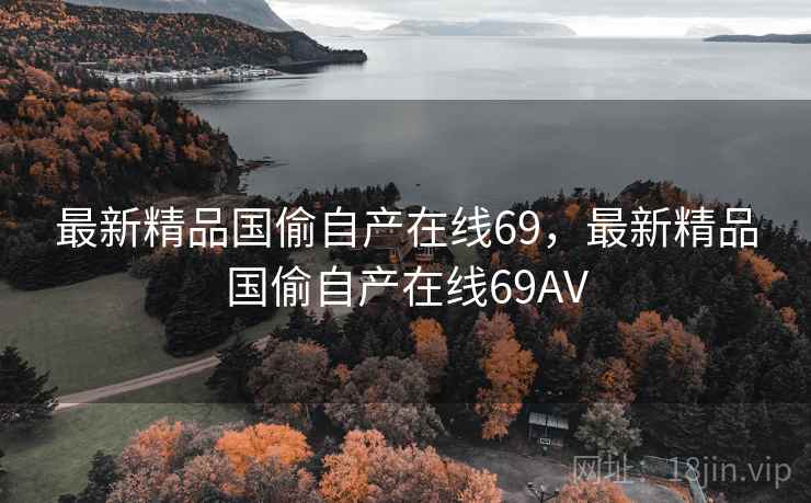 最新精品国偷自产在线69，最新精品国偷自产在线69AV