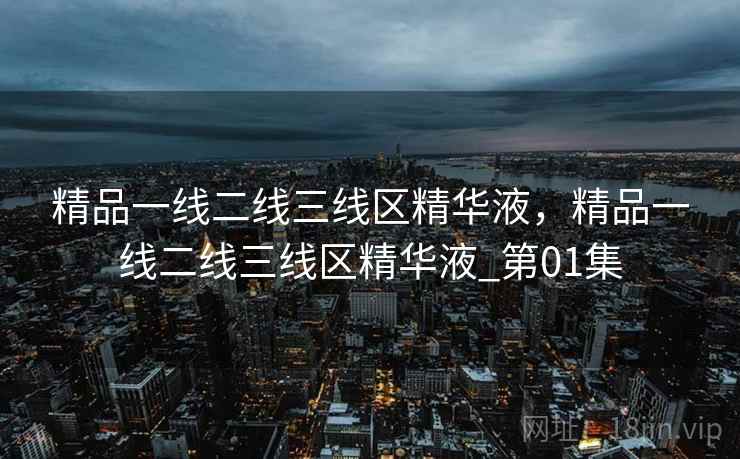 精品一线二线三线区精华液,精品一线二线三线区精华液_第01集 精品一线二线三线区精华液,精品一线二线三线区精华液_第01集