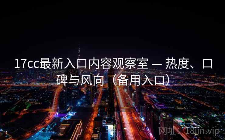 17cc最新入口内容观察室 — 热度、口碑与风向(备用入口) 17cc最新入口内容观察室 — 热度、口碑与风向(备用入口)