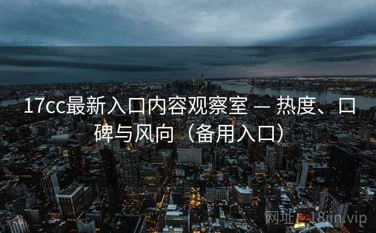 17cc最新入口内容观察室 — 热度、口碑与风向(备用入口) 17cc最新入口内容观察室 — 热度、口碑与风向(备用入口)