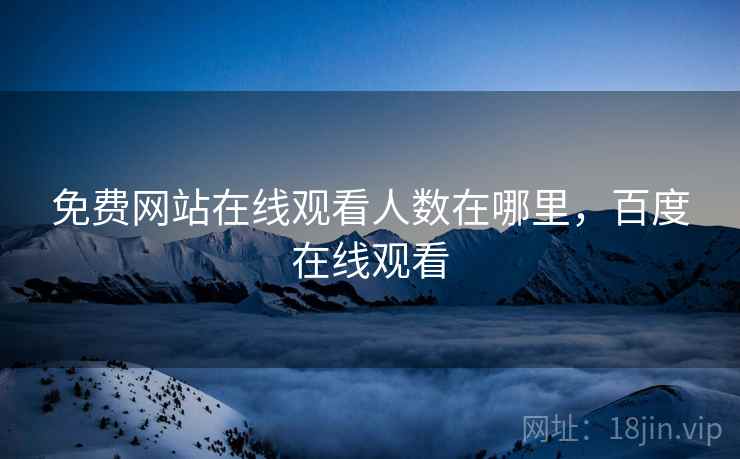 免费网站在线观看人数在哪里,百度在线观看 免费网站在线观看人数在哪里,百度在线观看