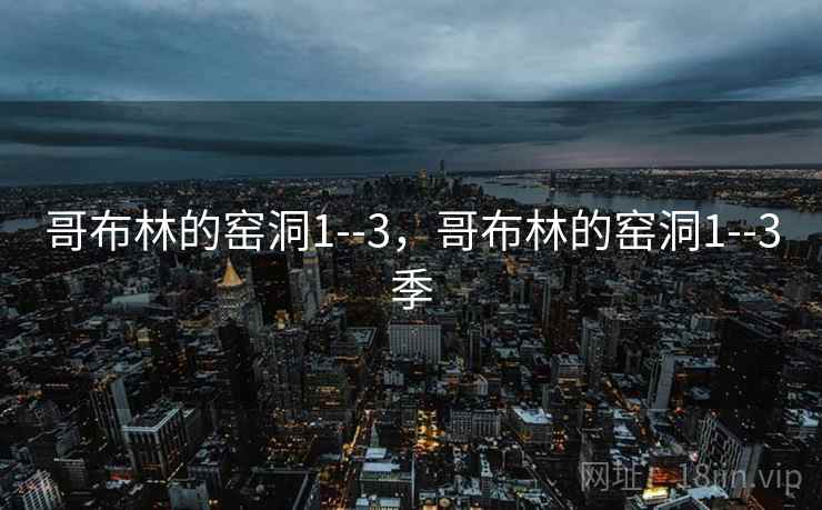 哥布林的窑洞1--3,哥布林的窑洞1--3季 哥布林的窑洞1--3,哥布林的窑洞1--3季