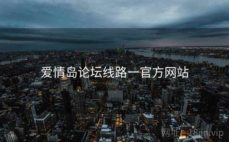 爱情岛论坛线路一官方网站 爱情岛论坛线路一官方网站