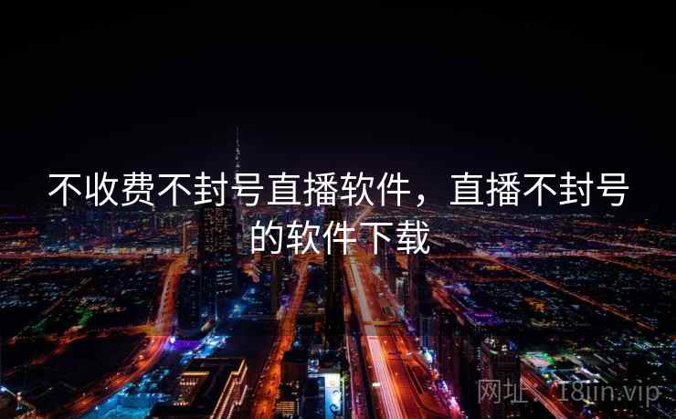 不收费不封号直播软件,直播不封号的软件下载 不收费不封号直播软件,直播不封号的软件下载