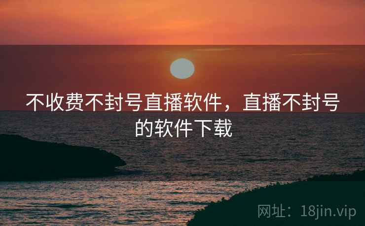 不收费不封号直播软件，直播不封号的软件下载