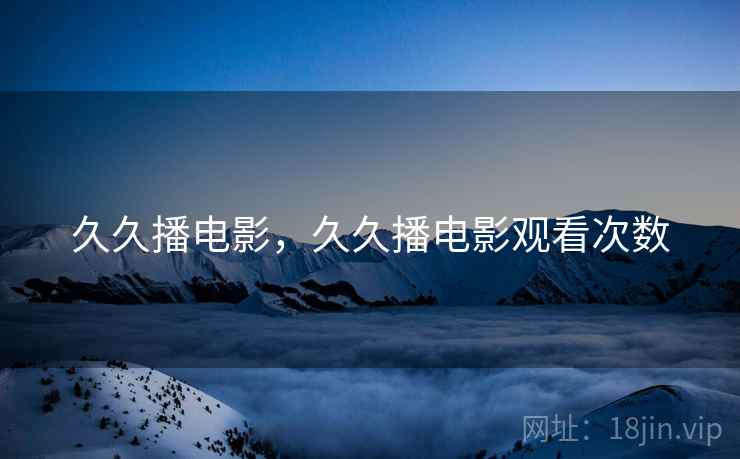 久久播电影,久久播电影观看次数 久久播电影,久久播电影观看次数