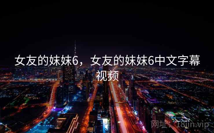 女友的妺妺6,女友的妺妺6中文字幕视频 女友的妺妺6,女友的妺妺6中文字幕视频