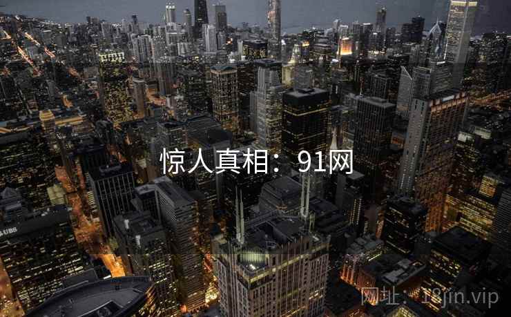惊人真相:91网 惊人真相:91网
