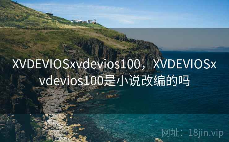 XVDEVIOSxvdevios100,XVDEVIOSxvdevios100是小说改编的吗 XVDEVIOSxvdevios100,XVDEVIOSxvdevios100是小说改编的吗