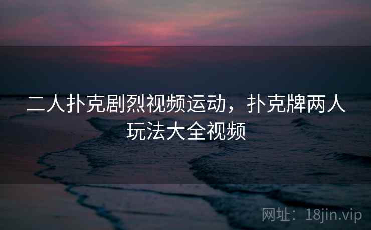 二人扑克剧烈视频运动,扑克牌两人玩法大全视频 二人扑克剧烈视频运动,扑克牌两人玩法大全视频
