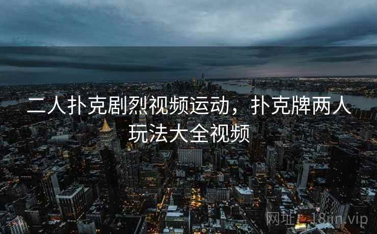 二人扑克剧烈视频运动，扑克牌两人玩法大全视频