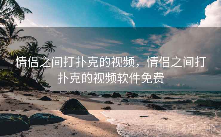 情侣之间打扑克的视频,情侣之间打扑克的视频软件免费 情侣之间打扑克的视频,情侣之间打扑克的视频软件免费